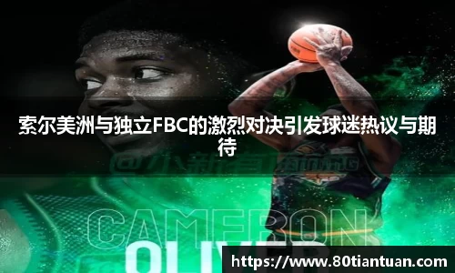 索尔美洲与独立FBC的激烈对决引发球迷热议与期待